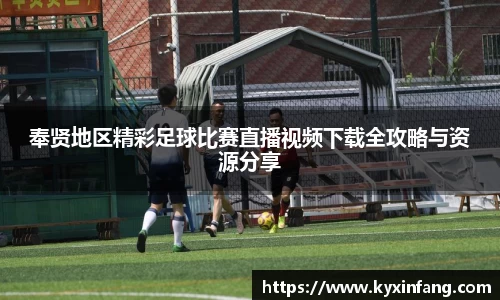 奉贤地区精彩足球比赛直播视频下载全攻略与资源分享