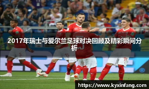 2017年瑞士与爱尔兰足球对决回顾及精彩瞬间分析