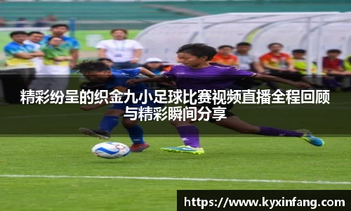 精彩纷呈的织金九小足球比赛视频直播全程回顾与精彩瞬间分享