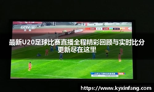 最新U20足球比赛直播全程精彩回顾与实时比分更新尽在这里
