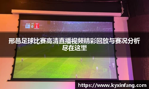 邢邑足球比赛高清直播视频精彩回放与赛况分析尽在这里