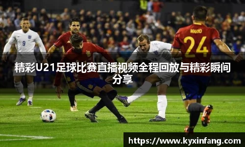 精彩U21足球比赛直播视频全程回放与精彩瞬间分享
