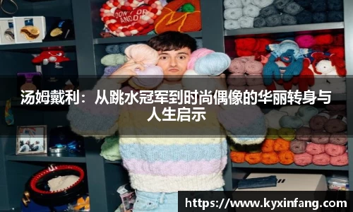 汤姆戴利：从跳水冠军到时尚偶像的华丽转身与人生启示