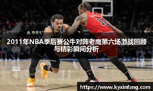 2011年NBA季后赛公牛对阵老鹰第六场激战回顾与精彩瞬间分析